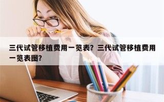 三代试管移植费用一览表？三代试管移植费用一览表图？