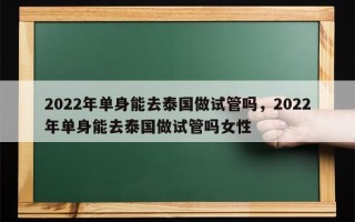 2022年单身能去泰国做试管吗，2022年单身能去泰国做试管吗女性