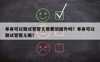 单身可以做试管婴儿需要到国外吗？单身可以做试管婴儿嘛？