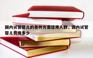 国内试管婴儿的各种方案适用人群，国内试管婴儿费用多少