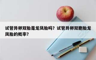 试管异卵双胎是龙凤胎吗？试管异卵双胞胎龙凤胎的概率？