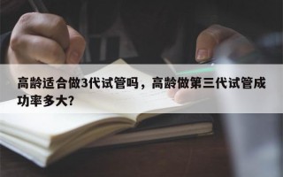 高龄适合做3代试管吗，高龄做第三代试管成功率多大？