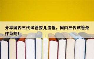 分享国内三代试管婴儿流程，国内三代试管条件苛刻！