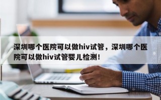 深圳哪个医院可以做hiv试管，深圳哪个医院可以做hiv试管婴儿检测！