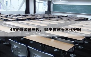 45岁做试管三代，45岁做试管三代好吗