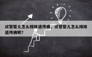 试管婴儿怎么排除遗传病，试管婴儿怎么排除遗传病呢？