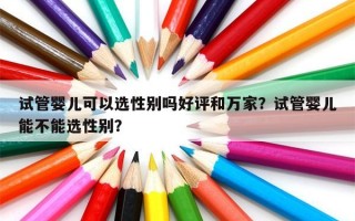 试管婴儿可以选性别吗好评和万家？试管婴儿能不能选性别？