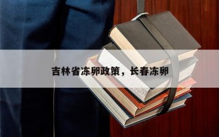 吉林省冻卵政策，长春冻卵