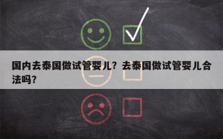 国内去泰国做试管婴儿？去泰国做试管婴儿合法吗？