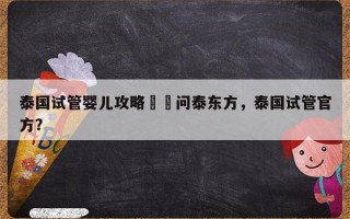 泰国试管婴儿攻略來詢问泰东方，泰国试管官方？