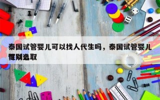 泰国试管婴儿可以找人代生吗，泰国试管婴儿可以选取
性别么