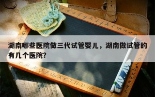 湖南哪些医院做三代试管婴儿，湖南做试管的有几个医院？