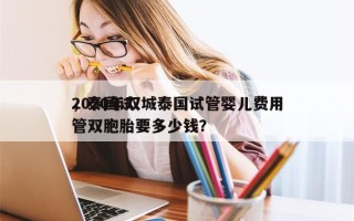 2020年双城泰国试管婴儿费用
，泰国试管双胞胎要多少钱？