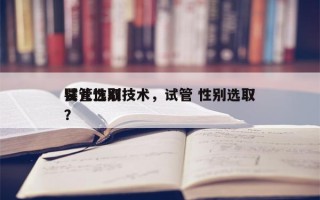 试管选取
婴儿性别技术，试管 性别选取
？