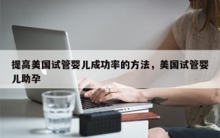 提高美国试管婴儿成功率的方法，美国试管婴儿助孕