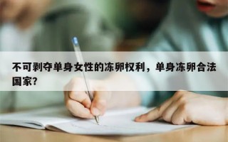 不可剥夺单身女性的冻卵权利，单身冻卵合法国家？