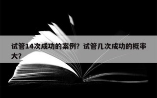 试管14次成功的案例？试管几次成功的概率大？