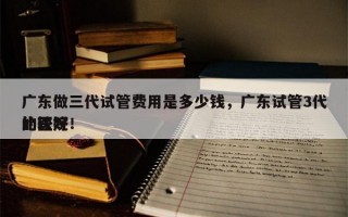 广东做三代试管费用是多少钱，广东试管3代比较好
的医院！