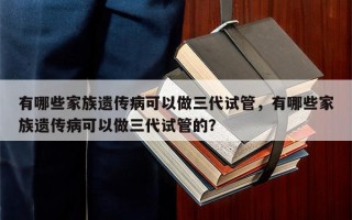 有哪些家族遗传病可以做三代试管，有哪些家族遗传病可以做三代试管的？