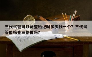 三代试管可以筛查胎记吗多少钱一个？三代试管能筛查三倍体吗？