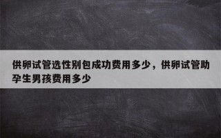 供卵试管选性别包成功费用多少，供卵试管助孕生男孩费用多少