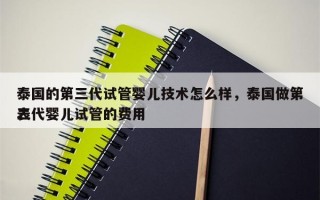 泰国的第三代试管婴儿技术怎么样，泰国做第三代婴儿试管的费用
表