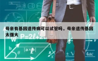 母亲有基因遗传病可以试管吗，母亲遗传基因太强大