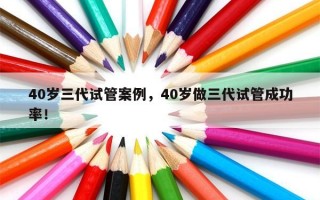 40岁三代试管案例，40岁做三代试管成功率！