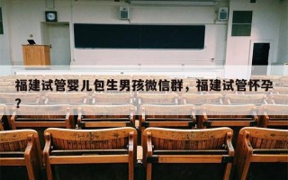 福建试管婴儿包生男孩微信群，福建试管怀孕？