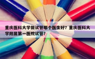 重庆医科大学做试管那个医生好？重庆医科大学附属第一医院试管？