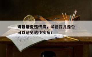 试管是否
可以避免遗传病，试管婴儿是否
可以避免遗传疾病？