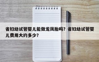 省妇幼试管婴儿能做龙凤胎吗？省妇幼试管婴儿费用大约多少？