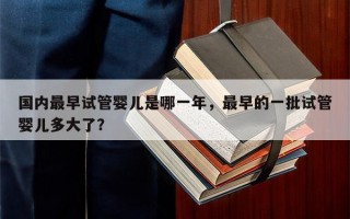 国内最早试管婴儿是哪一年，最早的一批试管婴儿多大了？