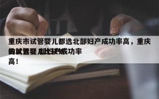 重庆市试管婴儿都选北部妇产成功率高，重庆做试管婴儿比较好
的就选北 部妇产成功率高！