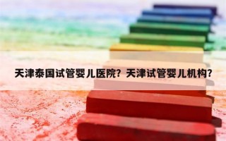 天津泰国试管婴儿医院？天津试管婴儿机构？