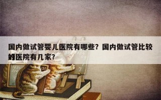 国内做试管婴儿医院有哪些？国内做试管比较好
的医院有几家？