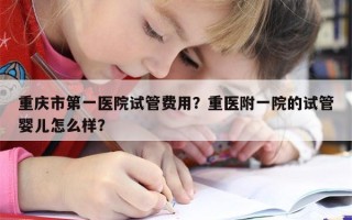 重庆市第一医院试管费用？重医附一院的试管婴儿怎么样？