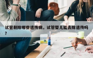 试管剔除哪些遗传病，试管婴儿能去除遗传吗？