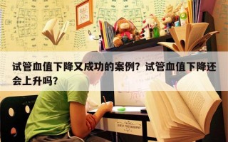 试管血值下降又成功的案例？试管血值下降还会上升吗？