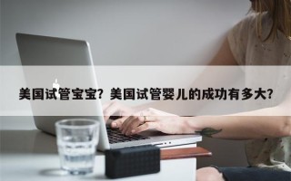 美国试管宝宝？美国试管婴儿的成功有多大？