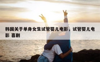 韩国关于单身女生试管婴儿电影，试管婴儿电影 喜剧