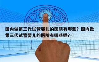 国内做第三代试管婴儿的医院有哪些？国内做第三代试管婴儿的医院有哪些呢？