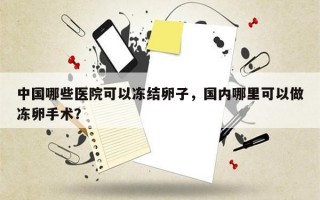 中国哪些医院可以冻结卵子，国内哪里可以做冻卵手术？