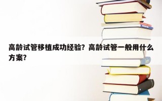 高龄试管移植成功经验？高龄试管一般用什么方案？