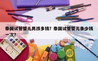 泰国试管婴儿男孩多钱？泰国试管婴儿多少钱一次？