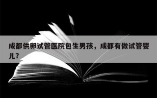 成都供卵试管医院包生男孩，成都有做试管婴儿？