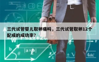 三代试管婴儿取卵痛吗，三代试管取卵12个配成的成功率？