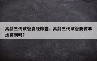 高龄三代试管囊胚筛查，高龄三代试管要做羊水穿刺吗？