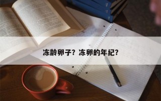 冻龄卵子？冻卵的年纪？