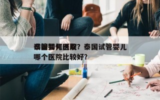 泰国如何选取
试管婴儿医院？泰国试管婴儿哪个医院比较好？